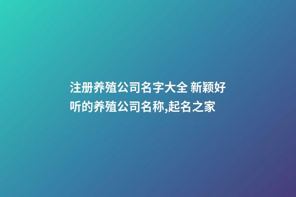 注册养殖公司名字大全 新颖好听的养殖公司名称,起名之家